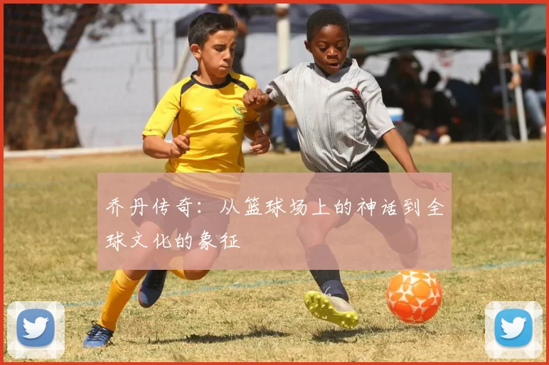 乔丹传奇：从篮球场上的神话到全球文化的象征