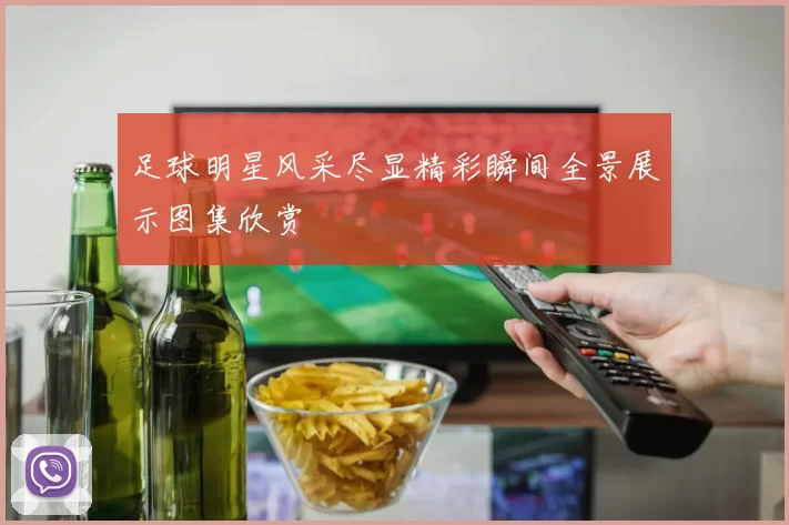 足球明星风采尽显精彩瞬间全景展示图集欣赏
