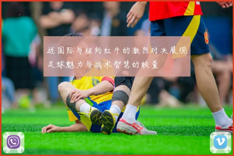 迈国际与纽约红牛的激烈对决展现足球魅力与战术智慧的较量