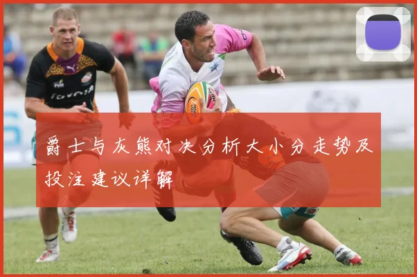 爵士与灰熊对决分析大小分走势及投注建议详解