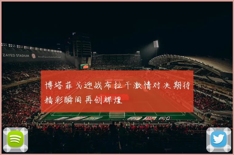 博塔菲戈迎战布拉干激情对决期待精彩瞬间再创辉煌