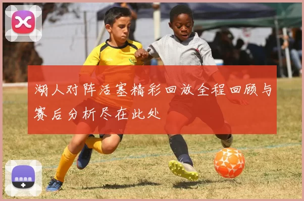 湖人对阵活塞精彩回放全程回顾与赛后分析尽在此处