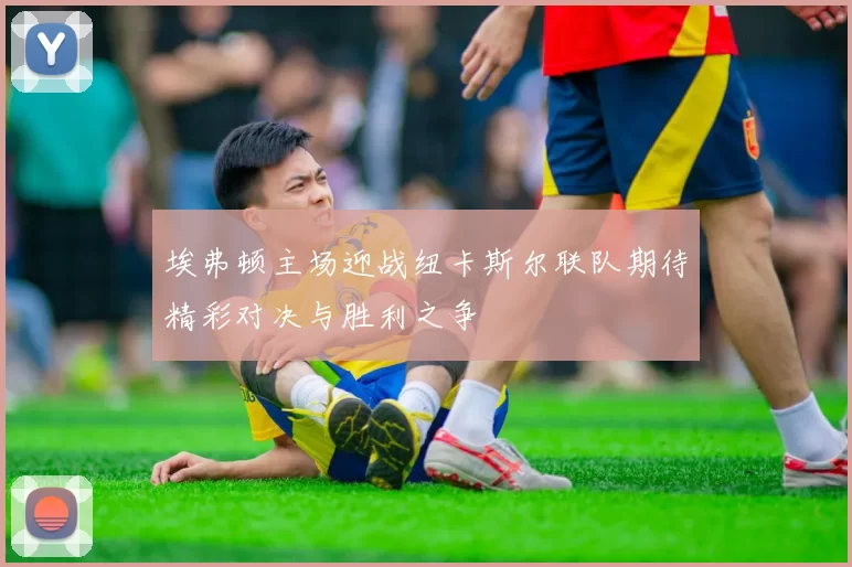 埃弗顿主场迎战纽卡斯尔联队期待精彩对决与胜利之争