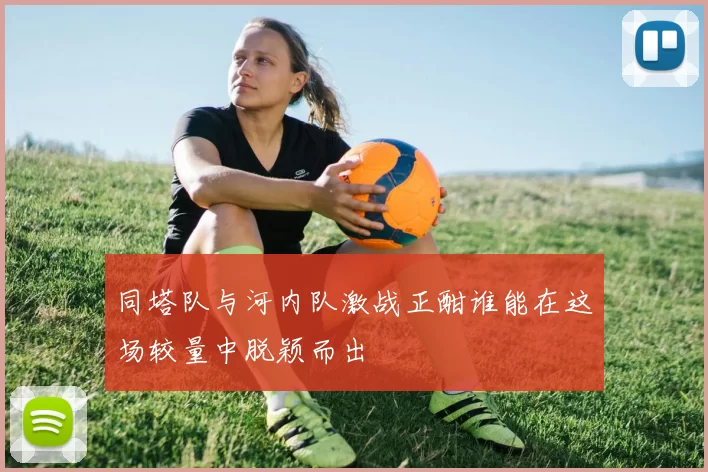 同塔队与河内队激战正酣谁能在这场较量中脱颖而出