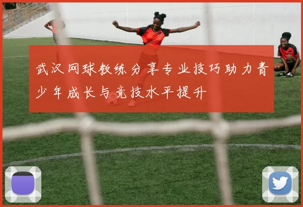 武汉网球教练分享专业技巧助力青少年成长与竞技水平提升