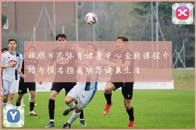 旅顺市民体育健身中心全新课程介绍与报名指南助您健康生活