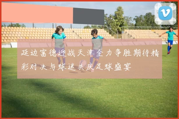 延边富德迎战天津全力争胜期待精彩对决与球迷共庆足球盛宴