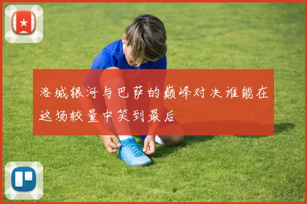 洛城银河与巴萨的巅峰对决谁能在这场较量中笑到最后