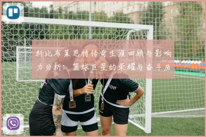 科比布莱恩特传奇生涯回顾与影响力分析：篮球巨星的荣耀与奋斗历程