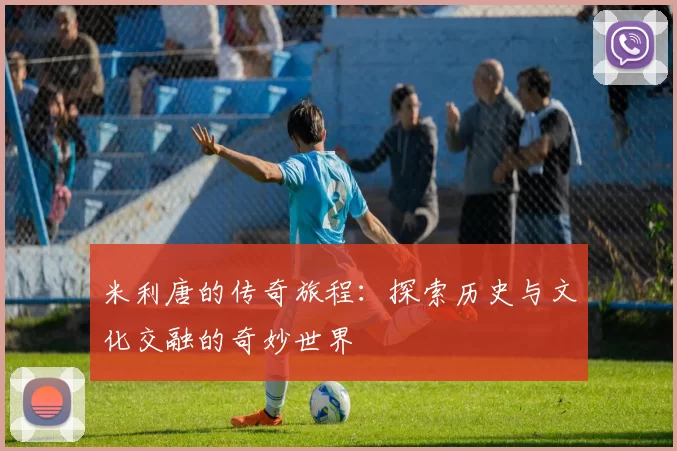 米利唐的传奇旅程：探索历史与文化交融的奇妙世界