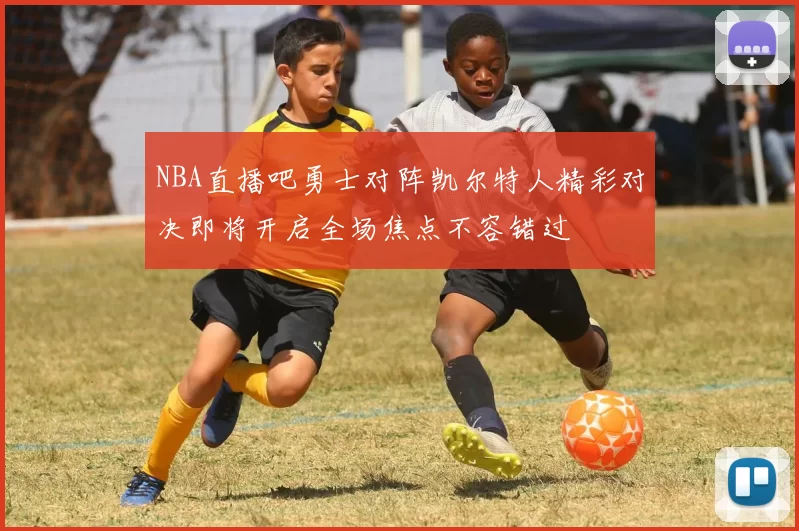 NBA直播吧勇士对阵凯尔特人精彩对决即将开启全场焦点不容错过