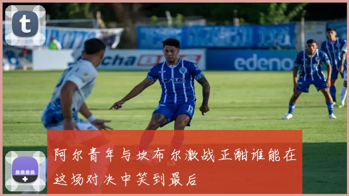 阿尔青年与坎布尔激战正酣谁能在这场对决中笑到最后