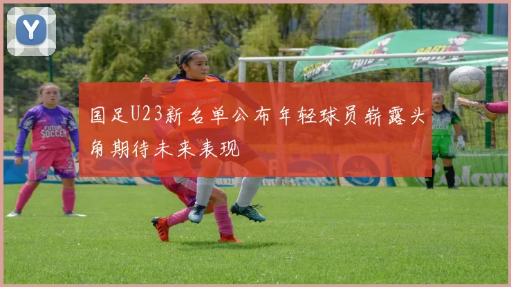 国足U23新名单公布年轻球员崭露头角期待未来表现